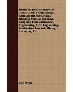 Rudimentary Dictionary Of Terms Used In Architecture, Civil, Architecture, Naval, Building And Construction, Early And Ecclesias