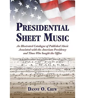 Presidential Sheet Music: An Illustrated Catalogue of Published Music Associated with the American Presidency and Those Who Soug