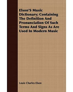 elson’s Music Dictionary: Containing the Definition and Pronunciation of Such Terms and Signs As Are Used in Modern Music