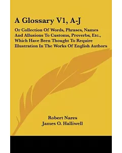 A Glossary, A-j: Or Collection of Words, Phrases, Names and Allusions to Customs, Proverbs, Etc., Which Have Been Thought to Req