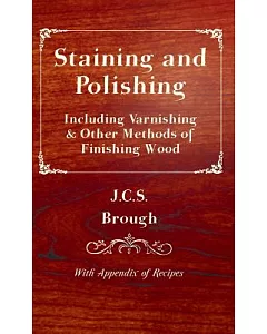 Staining and Polishing: Including Varnishing & Other Methods of Finishing Wood, With Appendix of Recipes