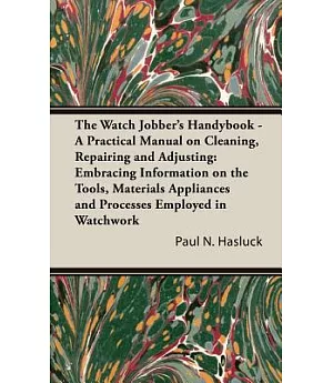The Watch Jobber’s Handybook: A Practical Manual on Cleaning, Repairing and Adjusting: Embracing Information on the Tools, Mate