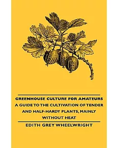 Greenhouse Culture for Amateurs: A Guide to the Cultivation of Tender and Half-hardy Plants, Mainly Without Heat