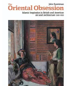 The Oriental Obsession: Islamic Inspiration in British and American Art and Architecture 1500-1920