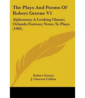 The Plays And Poems Of Robert Greene: Alphonsus; a Looking Glasse; Orlando Furioso; Notes to Plays