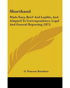 Shorthand: Made Easy, Brief and Legible: and Adapted to Correspondence, Legal and General Reporting