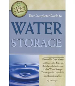 The Complete Guide to Water Storage: How to Use Gray Water and Rainwater Systems, Rain Barrels, Tanks, and Other Water Storage T