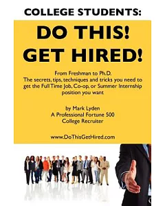 College Students: Do This! Get Hired!: From Freshman to Ph.D., The Secrets, Tips, Techniques and Tricks You Need to Get the Full