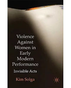 Violence Against Women in Early Modern Performance: Invisible Acts