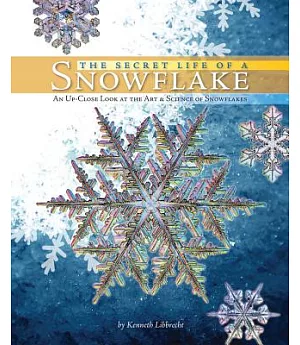 The Secret Life of a Snowflake: An Up-close Look at the Art & Science of Snowflakes