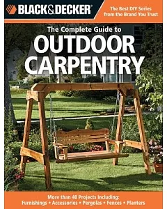 Black & Decker the Complete Guide to Outdoor Carpentry: Furnishings, Accessories, Pergolas, Fences, Planters,