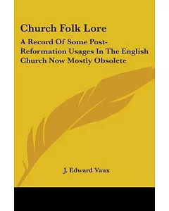 Church Folk Lore: A Record of Some Post-reformation Usages in the English Church Now Mostly Obsolete