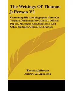 The Writings of Thomas Jefferson: Containing His Autobiography, Notes on Virginia, Parliamentary Manual, Official Papers, Messag