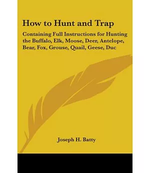 How to Hunt and Trap: Containing Full Instructions for Hunting the Buffalo, Elk, Moose, Deer, Antelope, Bear, Fox, Grouse, Quail
