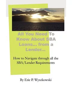 All You Need to Know About SBA Loans... from a Lender...: How to Navigate Through All the Sba/Lender Requirements