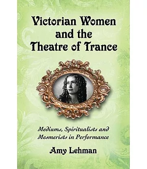 Victorian Women and the Theatre of Trance: Mediums, Spiritualists and Mesmerists in Performance