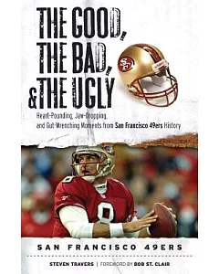 The Good, The Bad, and The Ugly San Francisco 49ers: Heart-Pounding, Jaw-Dropping, and Gut-Wrenching Moments from San Francisco
