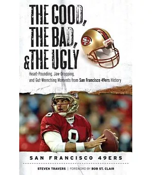 The Good, The Bad, and The Ugly San Francisco 49ers: Heart-Pounding, Jaw-Dropping, and Gut-Wrenching Moments from San Francisco