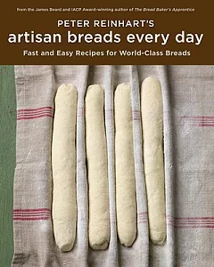 Peter Reinhart’s Artisan Breads Every Day: Fast and Easy Recipes for World-class Breads
