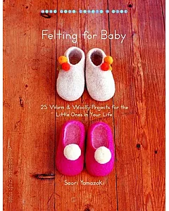 Felting for Baby: 25 Warm & Woolly Projects for the Little Ones in Your Life