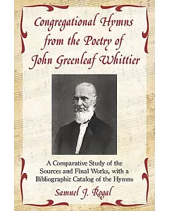 Congregational Hymns from the Poetry of John Greenleaf Whittier: A Comparative Study of the Sources and Final Works, With a Bibl