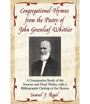 Congregational Hymns from the Poetry of John Greenleaf Whittier: A Comparative Study of the Sources and Final Works, With a Bibl