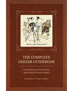 The Complete Geezer Guidebook: Everything You Need to Know About Being Old and Grumpy!