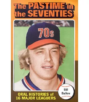 The Pastime in the Seventies: Oral Histories of 16 Major Leaguers