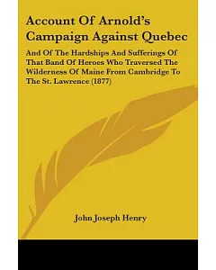Account of Arnold’s Campaign Against Quebec: And of the Hardships and Sufferings of That Band of Heroes Who Traversed the Wilde
