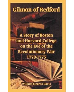 Gilman Of Redford: A Story Of Boston And Harvard College On The Eve Of The Revolutionary War 1770-1775
