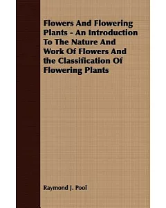 Flowers And Flowering Plants: An Introduction to the Nature and Work of Flowers and the Classification of Flowering Plants