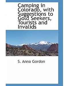 Camping in Colorado, With Suggestions to Gold Seekers, Tourists and Invalids