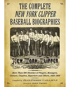 The complete New York Clipper Baseball Biographies: More Than 800 Sketches of Players, Managers, Owners, Umpires, Reporters and