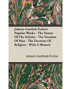 Johann Gottlieb fichte’s Popular Works: The Nature of the Scholar - the Vocation of Man - the Doctrine of Religion - With a Mem