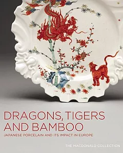 Dragons, Tigers and Bamboo: Japanese Porcelain and Its Impact in Europe: the Macdonald Collection