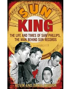 Sun King: The Life and Times of Sam Phillips, the Man Behind Sun Records