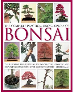The Complete Practical Encyclopedia of Bonsai: The Essential Step-by-Step Guide to Creating, Growing, and Displaying Bonsai With