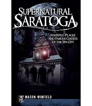 Supernatural Saratoga: Haunted Places and Famous Ghosts of the Spa City