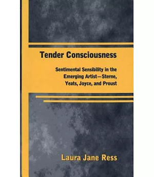 Tender Consciousness: Sentimental Sensibility in the Emerging Artist--Sterne, Yeats, Joyce, and Proust