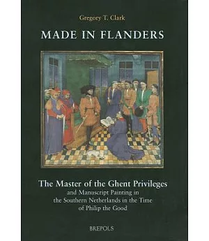 Made in Flanders: The Master of the Ghent Privileges and Manuscript Painting in the Southern Netherlands in the Time of Philip t