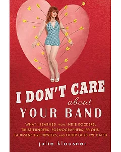 I Don’t Care About Your Band: What I Learned from Indie Rockers, Trust Funders, Pornographers, Faux Sensitive Hipsters, Felons,