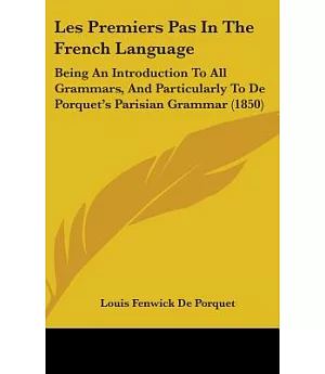Les Premiers Pas in the French Language: Being an Introduction to All Grammars, and Particularly to De Porquet’s Parisian Gramm