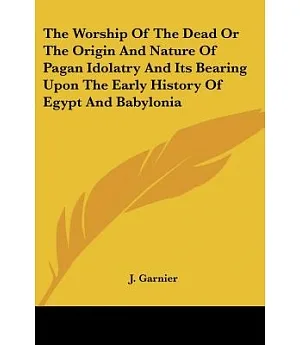 The Worship of the Dead or the Origin and Nature of Pagan Idolatry and Its Bearing upon the Early History of Egypt and Babylonia