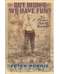 But Didn’t We Have Fun?: An InfoRmal HistoRy of Baseball’s PioneeR ERa, 1843-1870