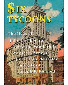 Six Tycoons: The Lives of John Jacob Astor, Cornelius Vanderbilt, Andrew Carnegie, John D. Rockefeller, Henry Ford and Joseph P.