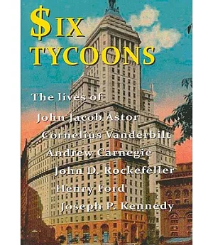 Six Tycoons: The Lives of John Jacob Astor, Cornelius Vanderbilt, Andrew Carnegie, John D. Rockefeller, Henry Ford and Joseph P.