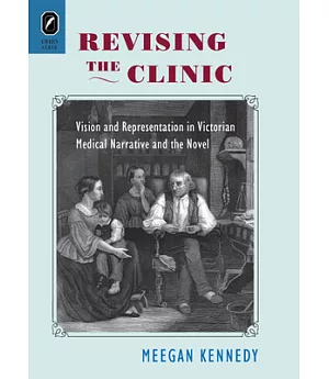 Revising the Clinic: Vision and Representation in Victorian Medical Narrative and the Novel
