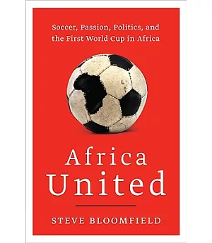 Africa United: Soccer, Passion, Politics, and the First World Cup in Africa