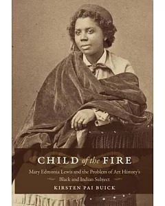 Child of the Fire: Mary Edmonia Lewis and the Problem of Art History’s Black and Indian Subject
