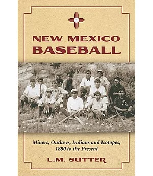 New Mexico Baseball: Miners, Outlaws, Indians and Isotopes, 1880 to the Present